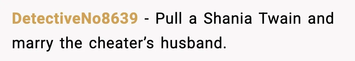Wife Exposes Husband’s Affair After He Calls Her From His Lover’s Phone DetectiveNo8639 - Pull a Shania Twain and marry the cheater’s husband.