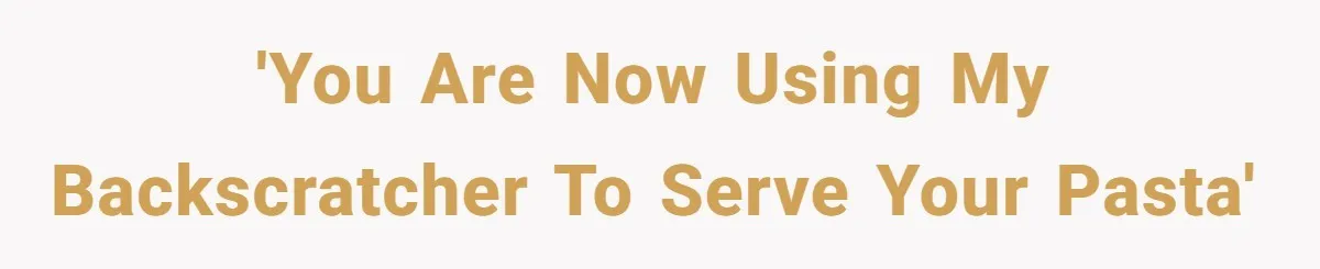 'You are now using my backscratcher to serve your pasta'