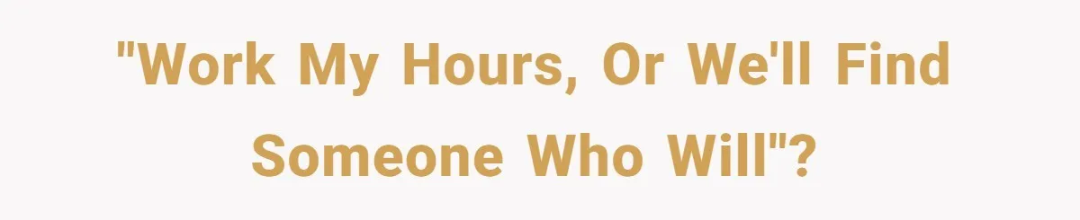 "Work my hours, or we'll find someone who will"?