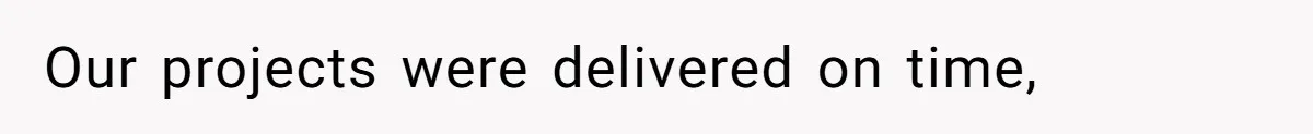 Our projects were delivered on time,