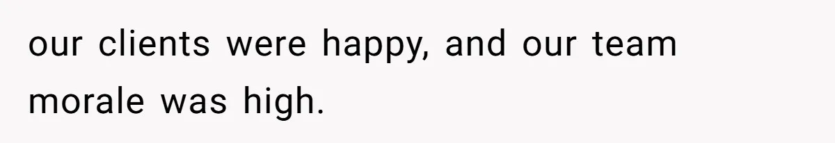 our clients were happy, and our team morale was high.