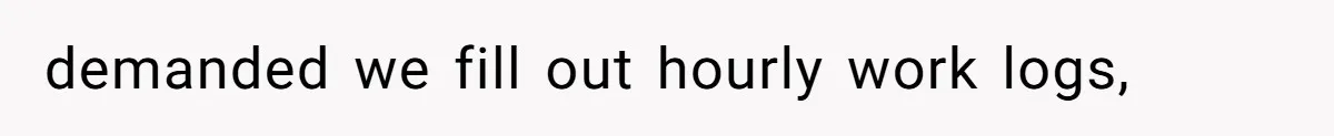 demanded we fill out hourly work logs,