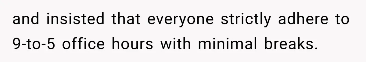 and insisted that everyone strictly adhere to 9-to-5 office hours with minimal breaks.