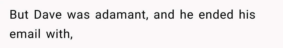 But Dave was adamant, and he ended his email with,