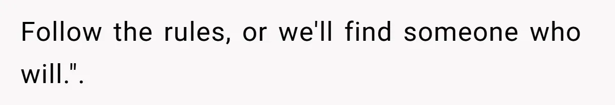 Follow the rules, or we'll find someone who will.".