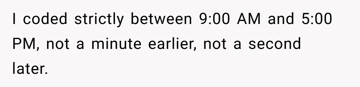 I coded strictly between 9:00 AM and 5:00 PM, not a minute earlier, not a second later.