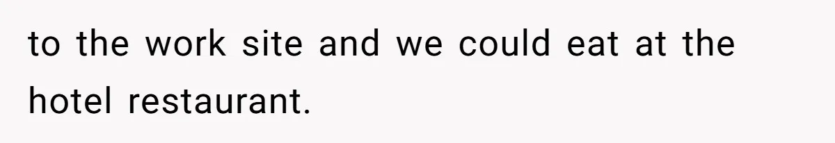 to the work site and we could eat at the hotel restaurant.