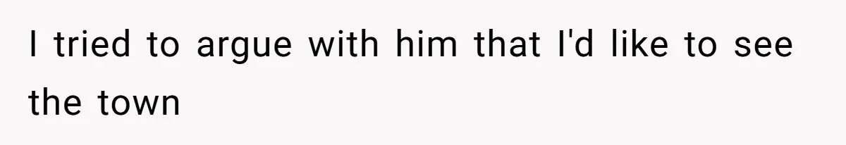 I tried to argue with him that I'd like to see the town