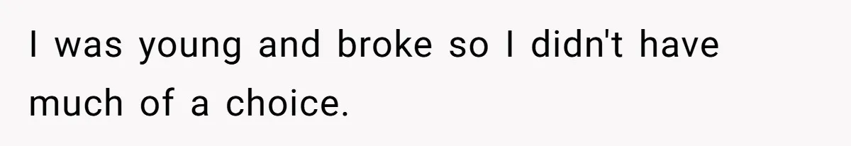 ​I was young and broke so I didn't have much of a choice.