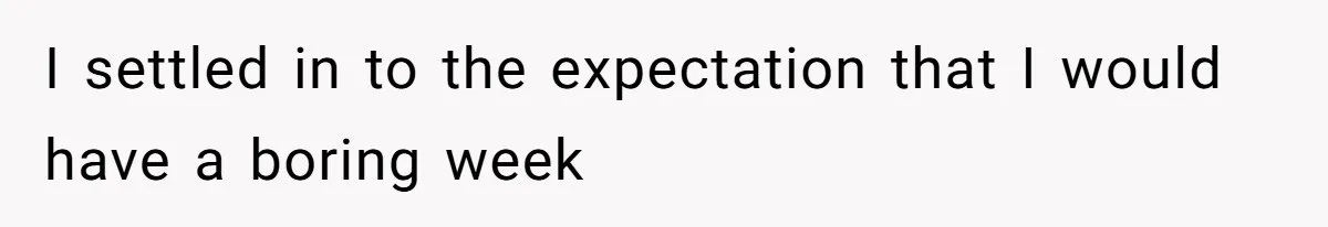 I settled in to the expectation that I would have a boring week