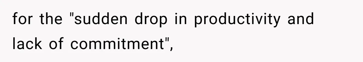 for the "sudden drop in productivity and lack of commitment",