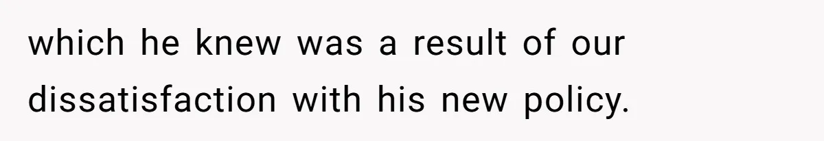 which he knew was a result of our dissatisfaction with his new policy.