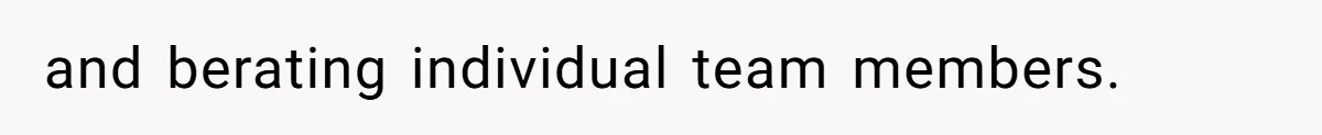 and berating individual team members.
