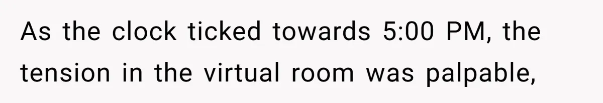 As the clock ticked towards 5:00 PM, the tension in the virtual room was palpable,