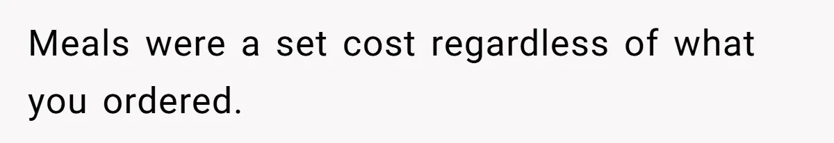 Meals were a set cost regardless of what you ordered.
