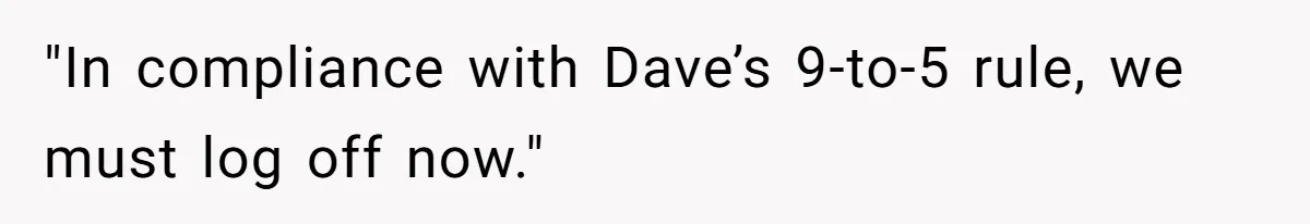 "In compliance with Dave’s 9-to-5 rule, we must log off now."