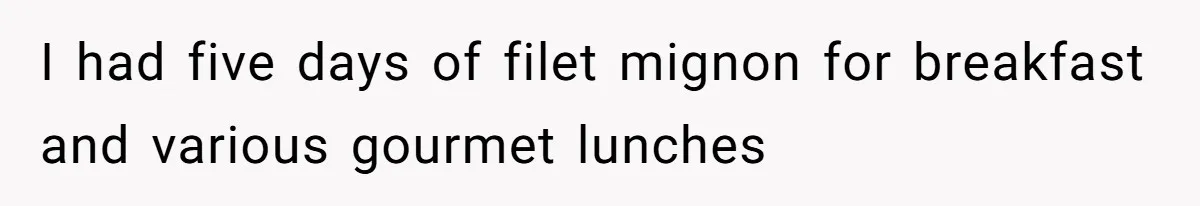 I had five days of filet mignon for breakfast and various gourmet lunches