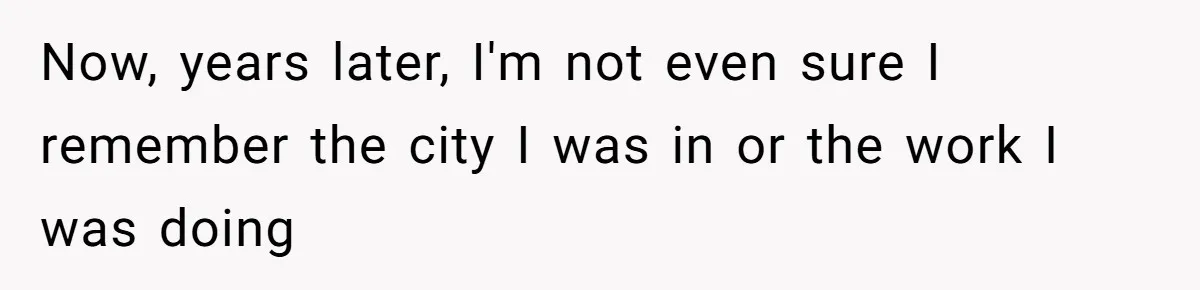 ​Now, years later, I'm not even sure I remember the city I was in or the work I was doing