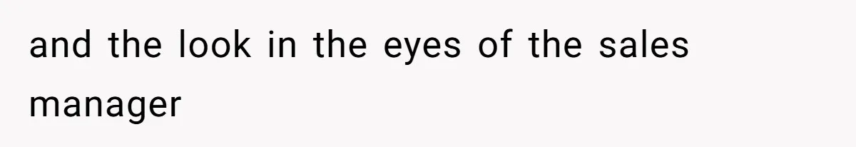 and the look in the eyes of the sales manager