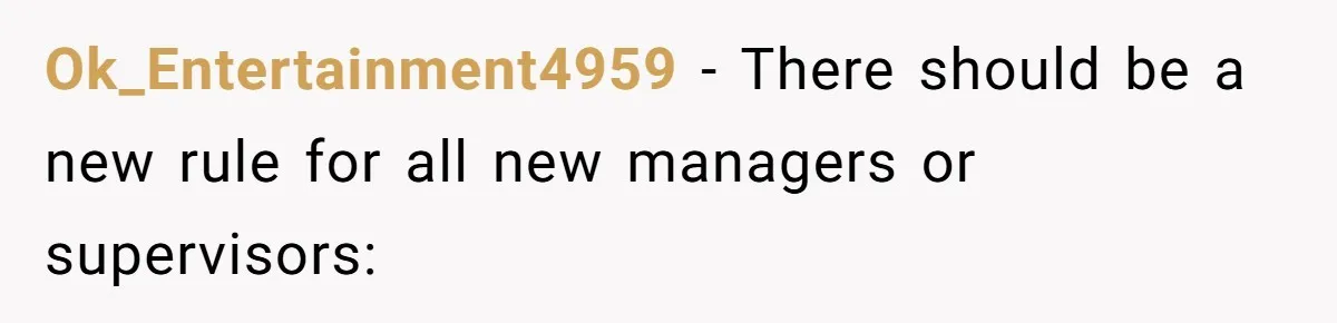 Ok_Entertainment4959 − There should be a new rule for all new managers or supervisors: