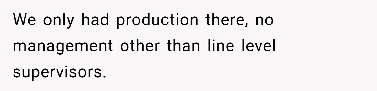 We only had production there, no management other than line level supervisors.