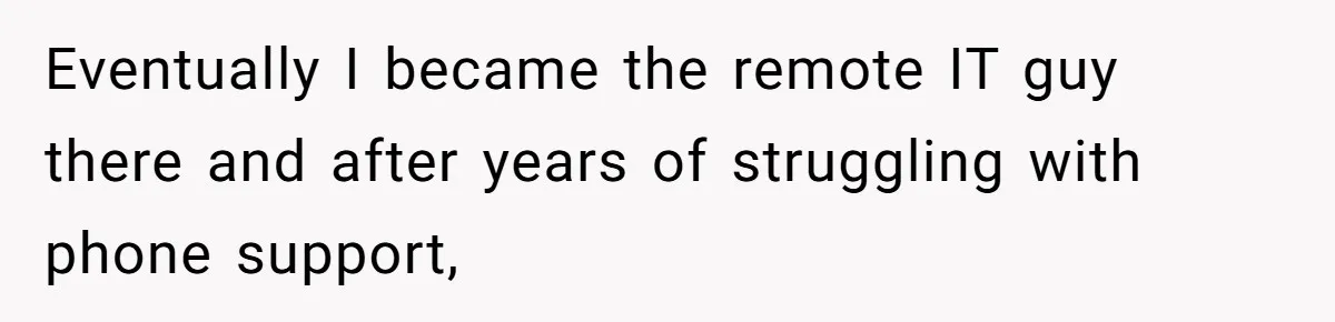 Eventually I became the remote IT guy there and after years of struggling with phone support,