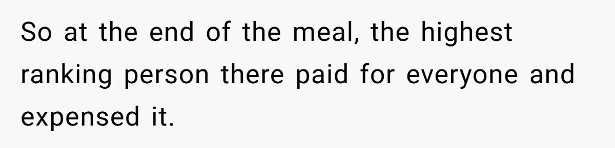 So at the end of the meal, the highest ranking person there paid for everyone and expensed it.