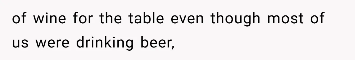 of wine for the table even though most of us were drinking beer,