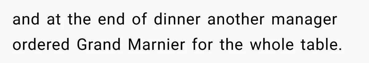 and at the end of dinner another manager ordered Grand Marnier for the whole table.