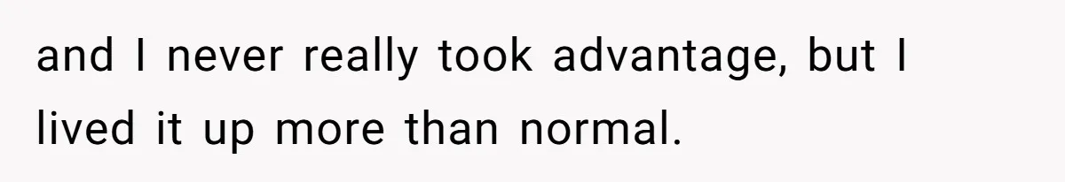and I never really took advantage, but I lived it up more than normal.