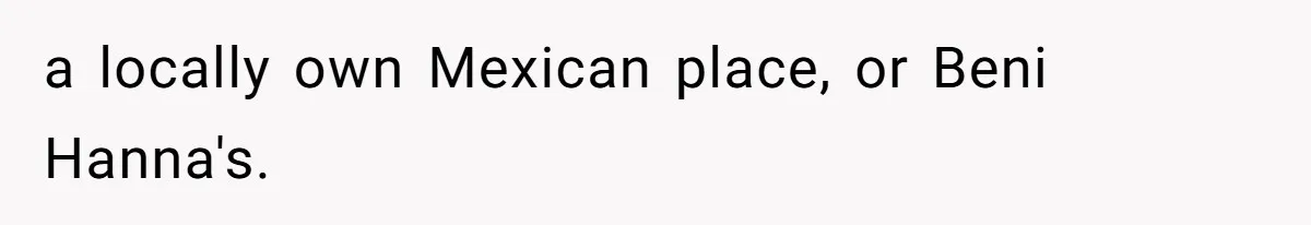 a locally own Mexican place, or Beni Hanna's.