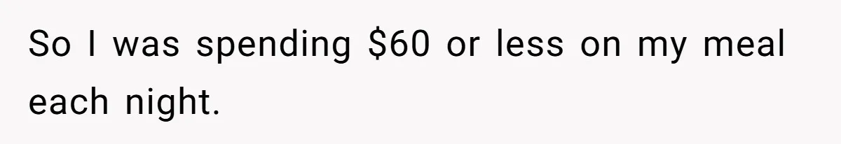 So I was spending $60 or less on my meal each night.