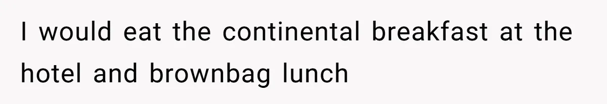 I would eat the continental breakfast at the hotel and brownbag lunch