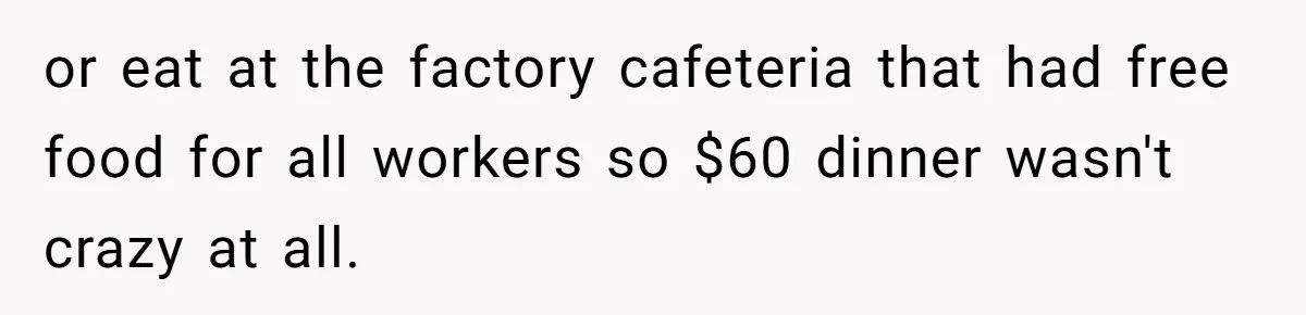 or eat at the factory cafeteria that had free food for all workers so $60 dinner wasn't crazy at all.