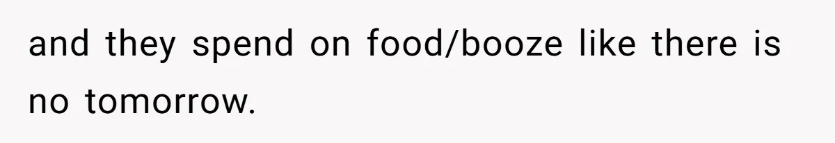 and they spend on food/booze like there is no tomorrow.