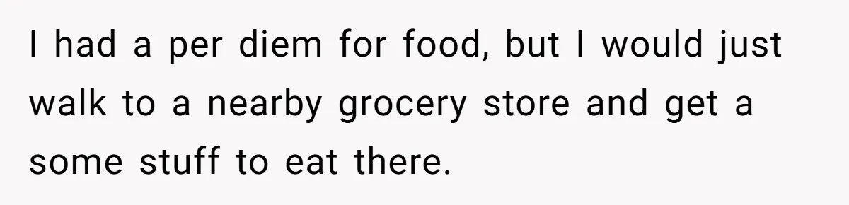 I had a per diem for food, but I would just walk to a nearby grocery store and get a some stuff to eat there.