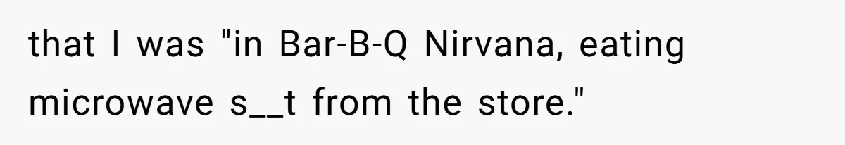 that I was "in Bar-B-Q Nirvana, eating microwave s__t from the store."
