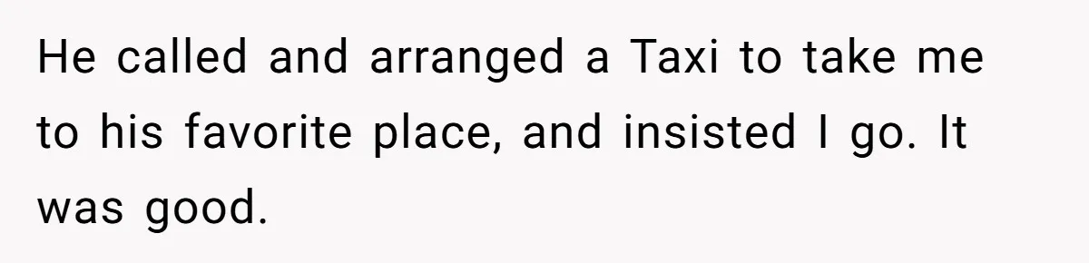 He called and arranged a Taxi to take me to his favorite place, and insisted I go. It was good.