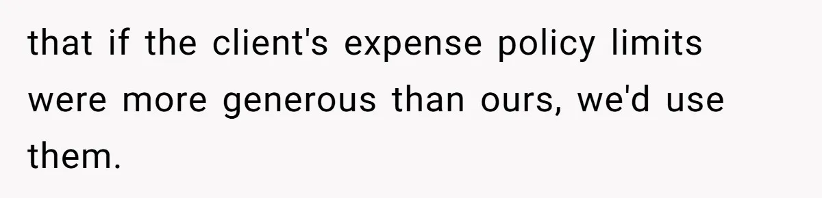 that if the client's expense policy limits were more generous than ours, we'd use them.