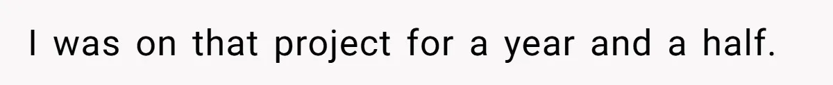 I was on that project for a year and a half.