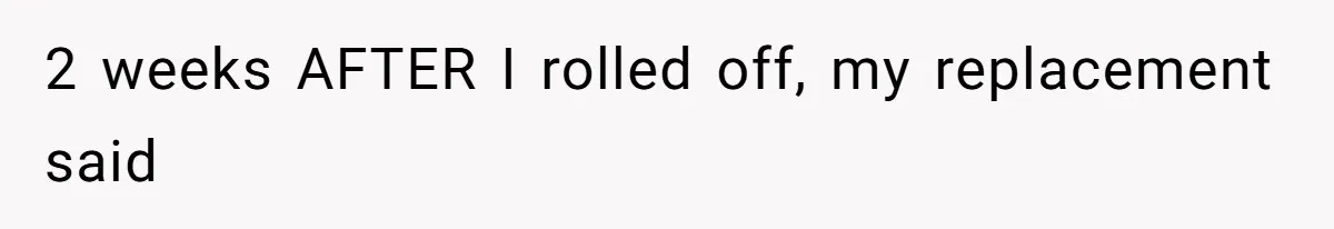 2 weeks AFTER I rolled off, my replacement said