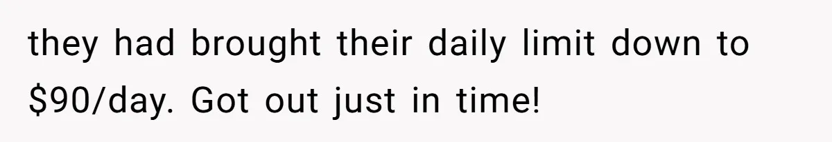 they had brought their daily limit down to $90/day. Got out just in time!