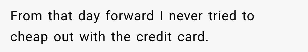 From that day forward I never tried to cheap out with the credit card.