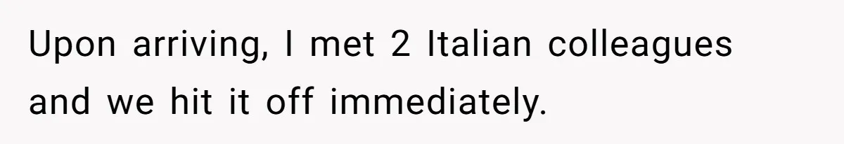 Upon arriving, I met 2 Italian colleagues and we hit it off immediately.