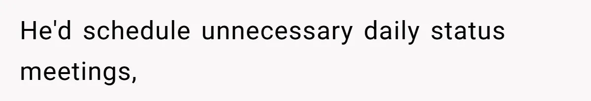 He'd schedule unnecessary daily status meetings,