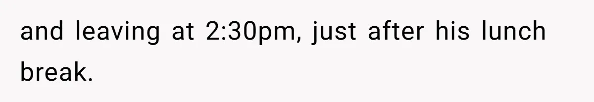 and leaving at 2:30pm, just after his lunch break.