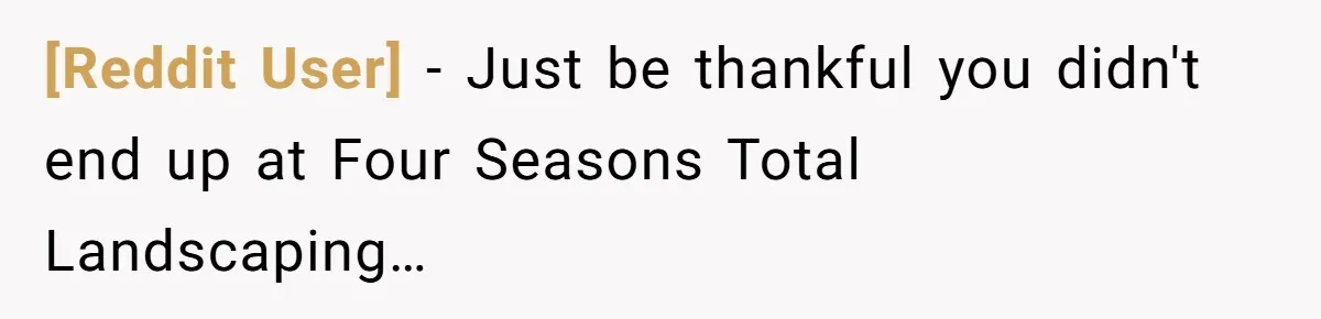 [Reddit User] − Just be thankful you didn't end up at Four Seasons Total Landscaping…