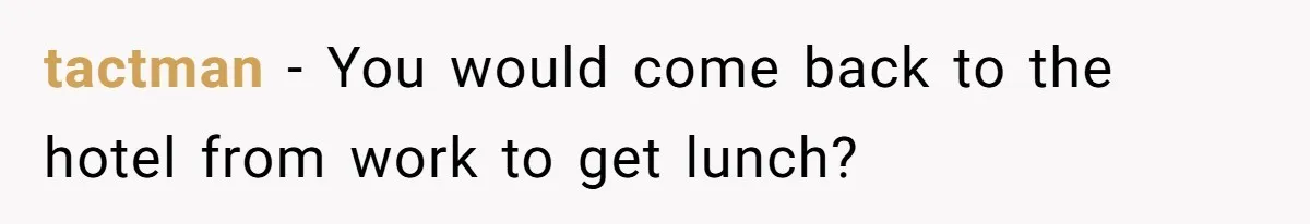 tactman − You would come back to the hotel from work to get lunch?