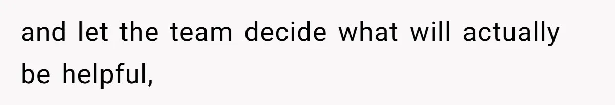 and let the team decide what will actually be helpful,