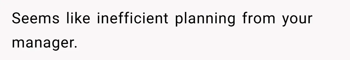 Seems like inefficient planning from your manager.
